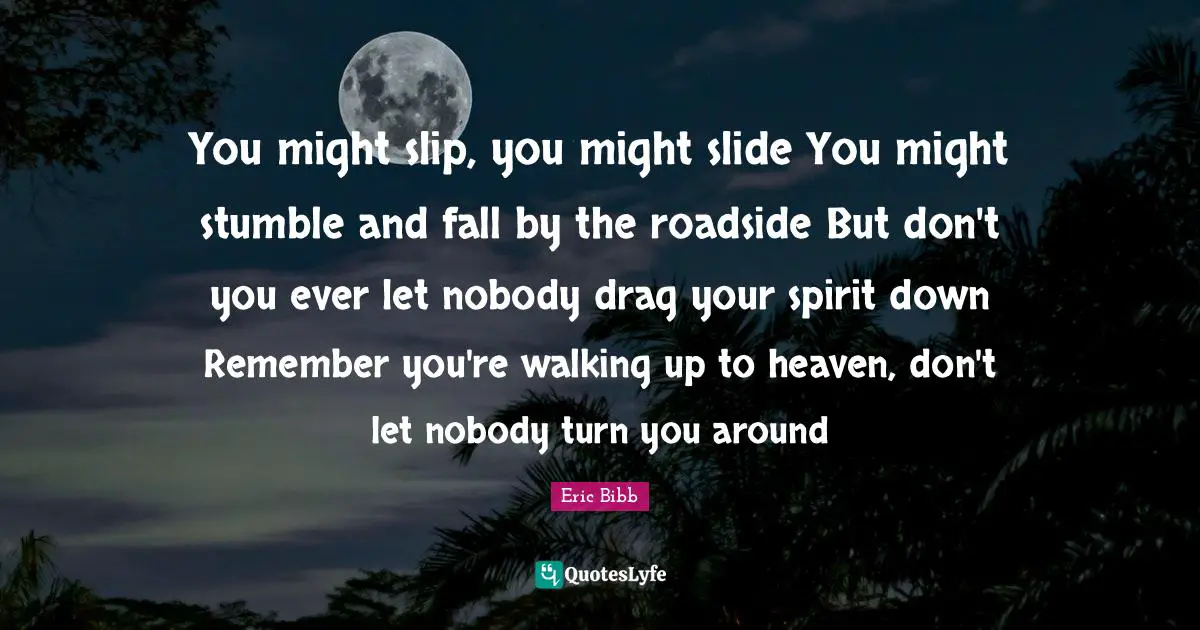 You might slip, you might slide You might stumble and fall by the roadside But don't you ever let nobody drag your spirit down Remember you're walking up to heaven, don't let nobody turn you around