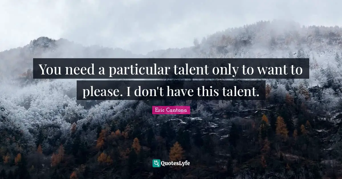 You need a particular talent only to want to please. I don't have this talent.