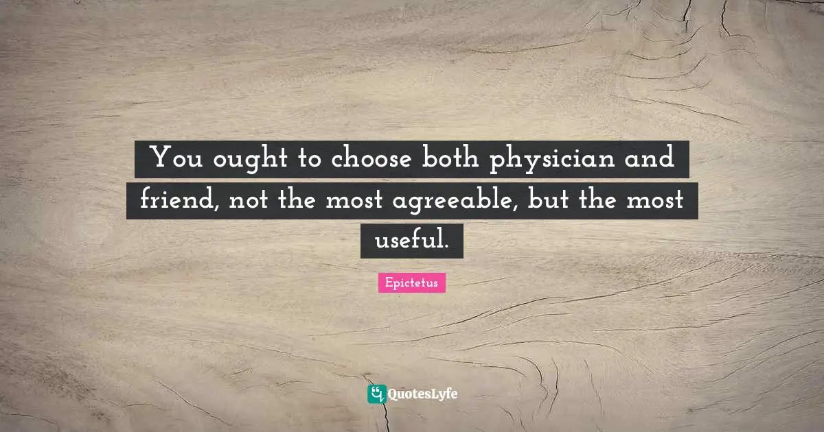 You ought to choose both physician and friend, not the most agreeable, but the most useful.