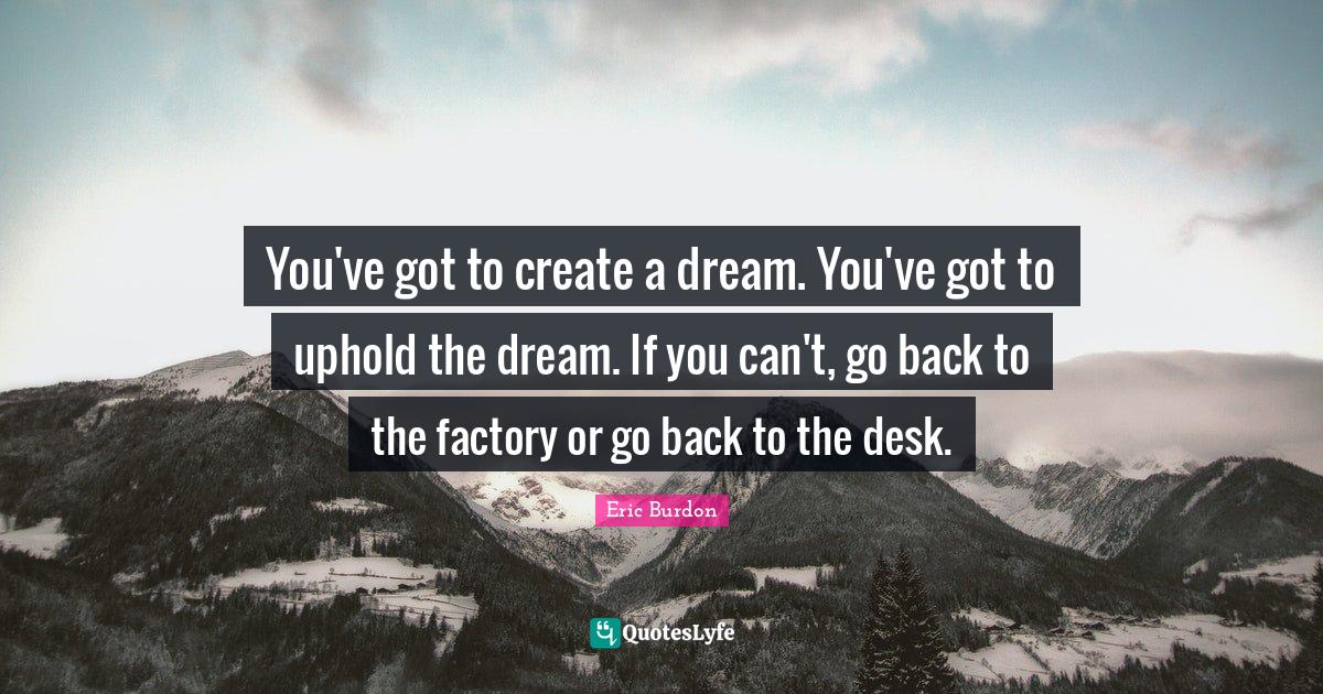 You've got to create a dream. You've got to uphold the dream. If you c... Quote by Eric Burdon