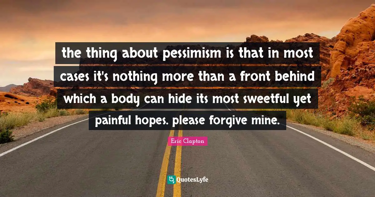 the thing about pessimism is that in most cases it's nothing more than a front behind which a body can hide its most sweetful yet painful hopes. please forgive mine.
