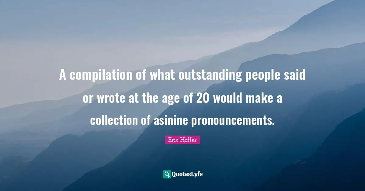 A compilation of what outstanding people said or wrote at the age of 20 would make a collection of asinine pronouncements.