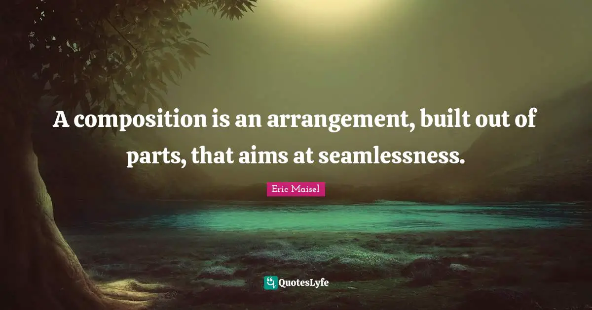 A composition is an arrangement, built out of parts, that aims at seamlessness.