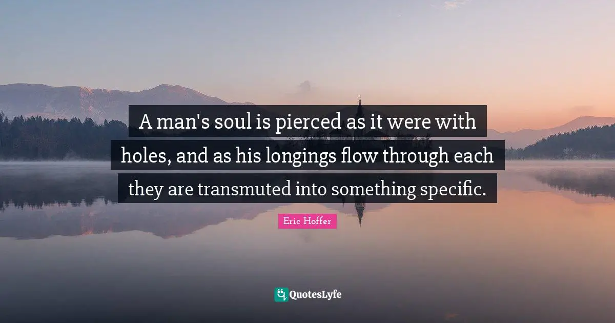 A man's soul is pierced as it were with holes, and as his longings flow through each they are transmuted into something specific.