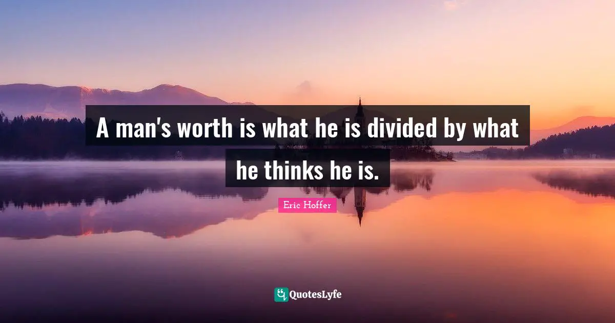 A man's worth is what he is divided by what he thinks he is.