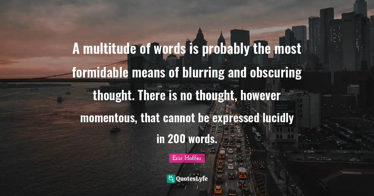 A multitude of words is probably the most formidable means of blurring and obscuring thought. There is no thought, however momentous, that cannot be expressed lucidly in 200 words.