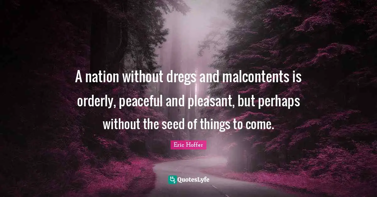 A nation without dregs and malcontents is orderly, peaceful and pleasant, but perhaps without the seed of things to come.