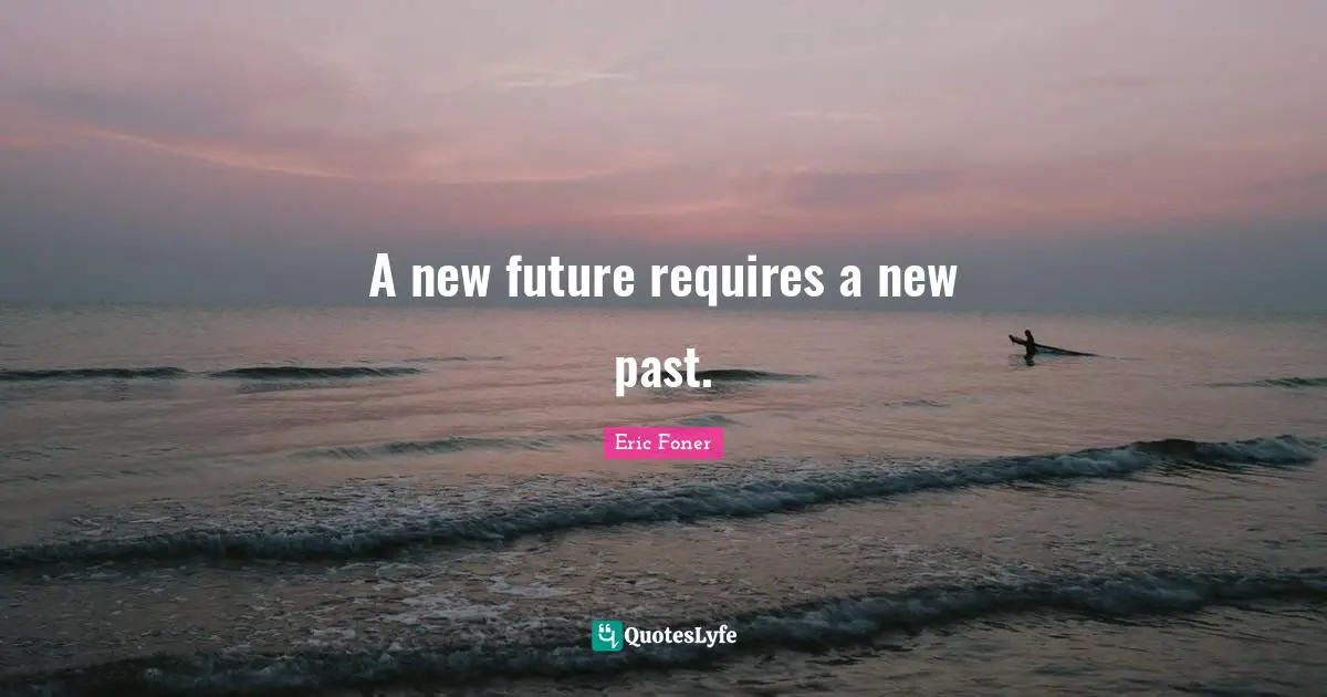 A new future requires a new past.