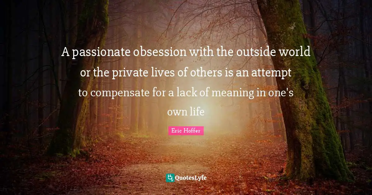 Eric Hoffer Quotes: "A passionate obsession with the outside world or the private lives of others is an attempt to compensate for a lack of meaning in one's own life"