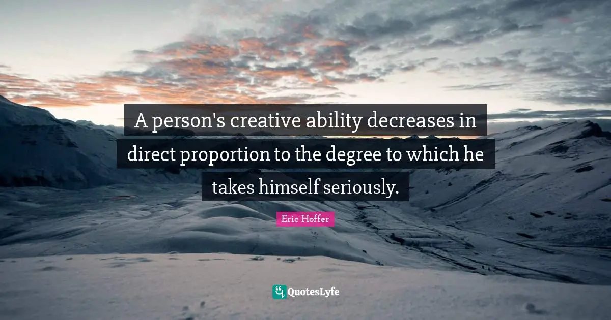 A person's creative ability decreases in direct proportion to the degree to which he takes himself seriously.