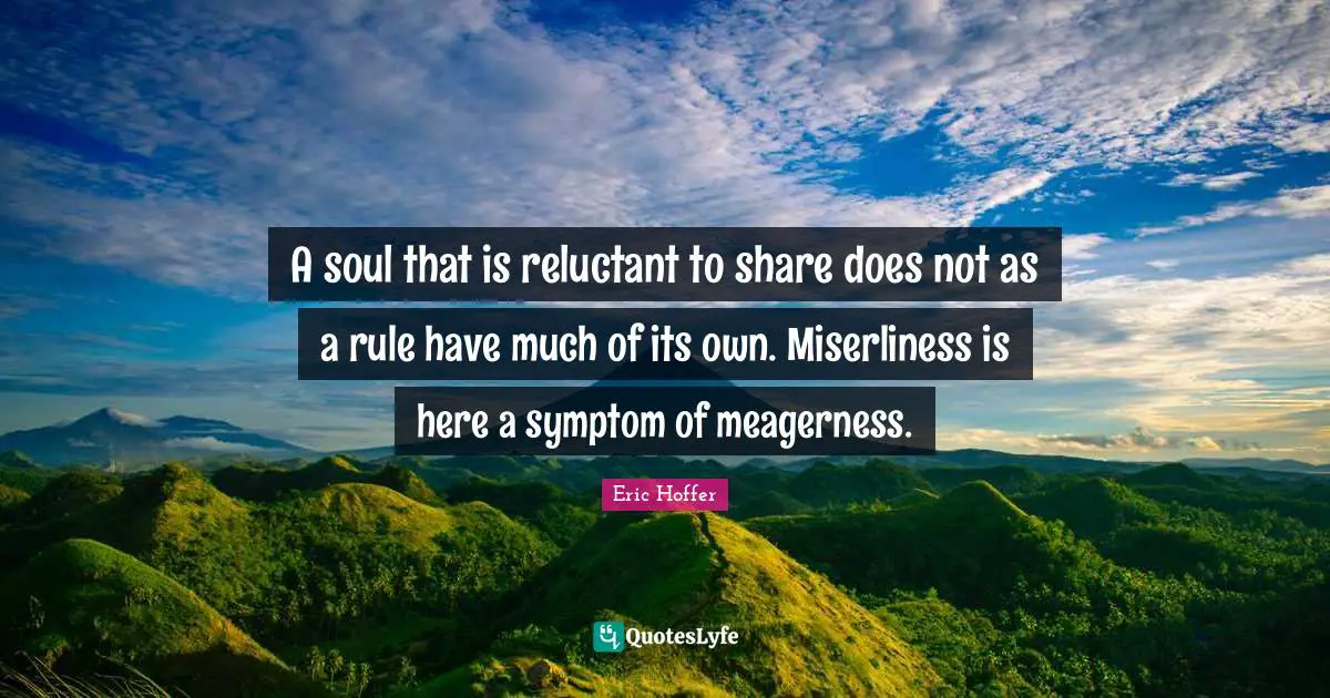 Eric Hoffer Quotes: "A soul that is reluctant to share does not as a rule have much of its own. Miserliness is here a symptom of meagerness."