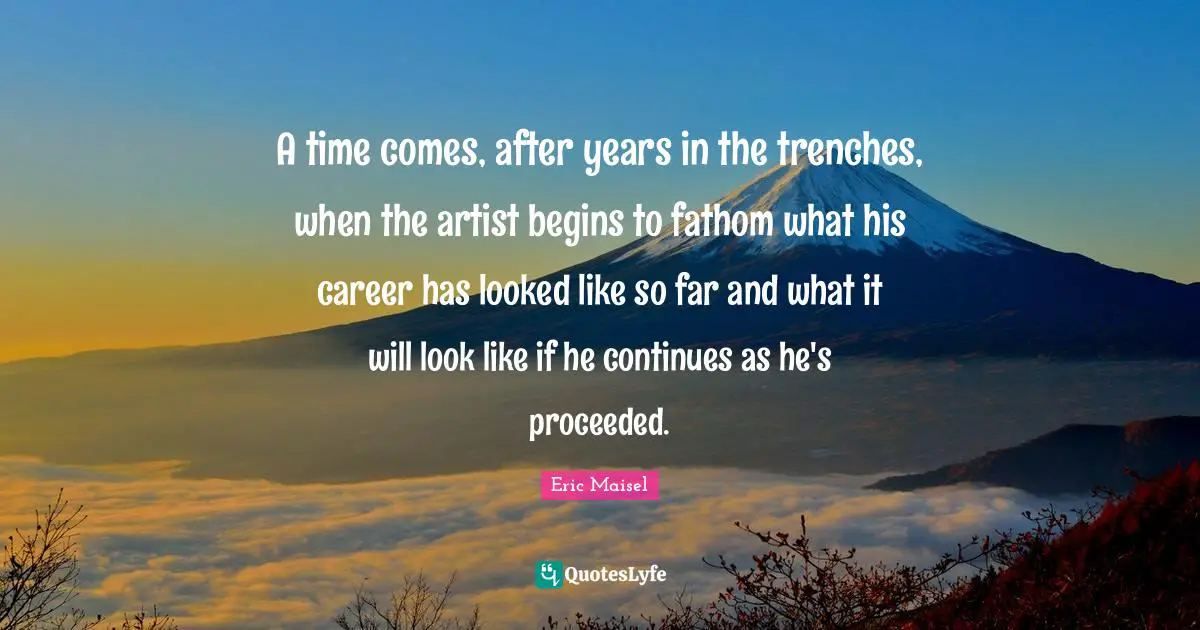 A time comes, after years in the trenches, when the artist begins to fathom what his career has looked like so far and what it will look like if he continues as he's proceeded.