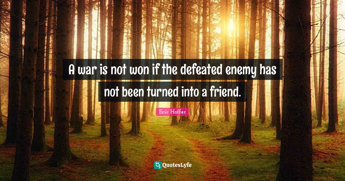 A war is not won if the defeated enemy has not been turned into a friend.