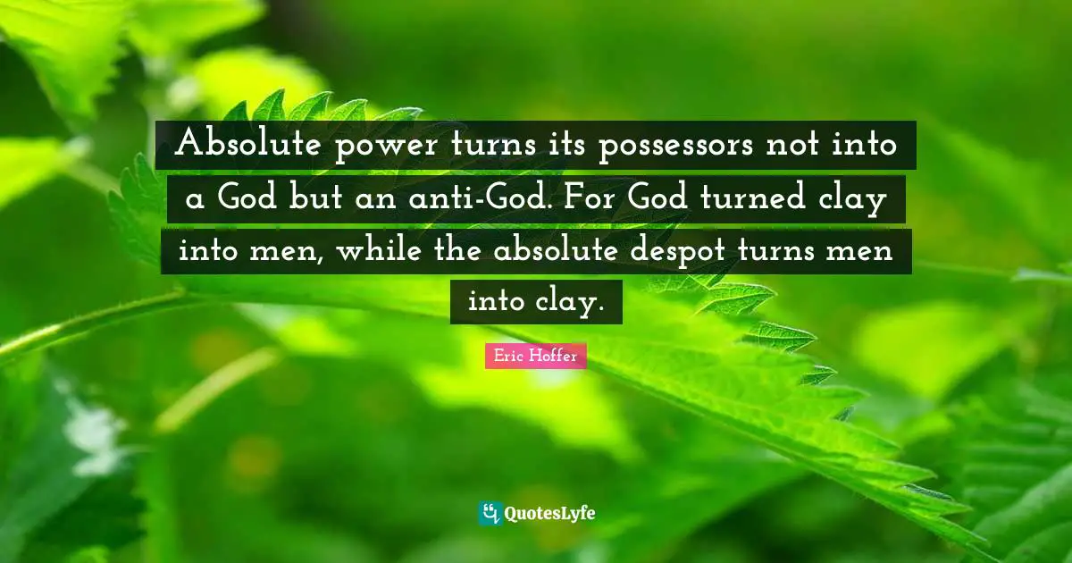 Absolute power turns its possessors not into a God but an anti-God. For God turned clay into men, while the absolute despot turns men into clay.