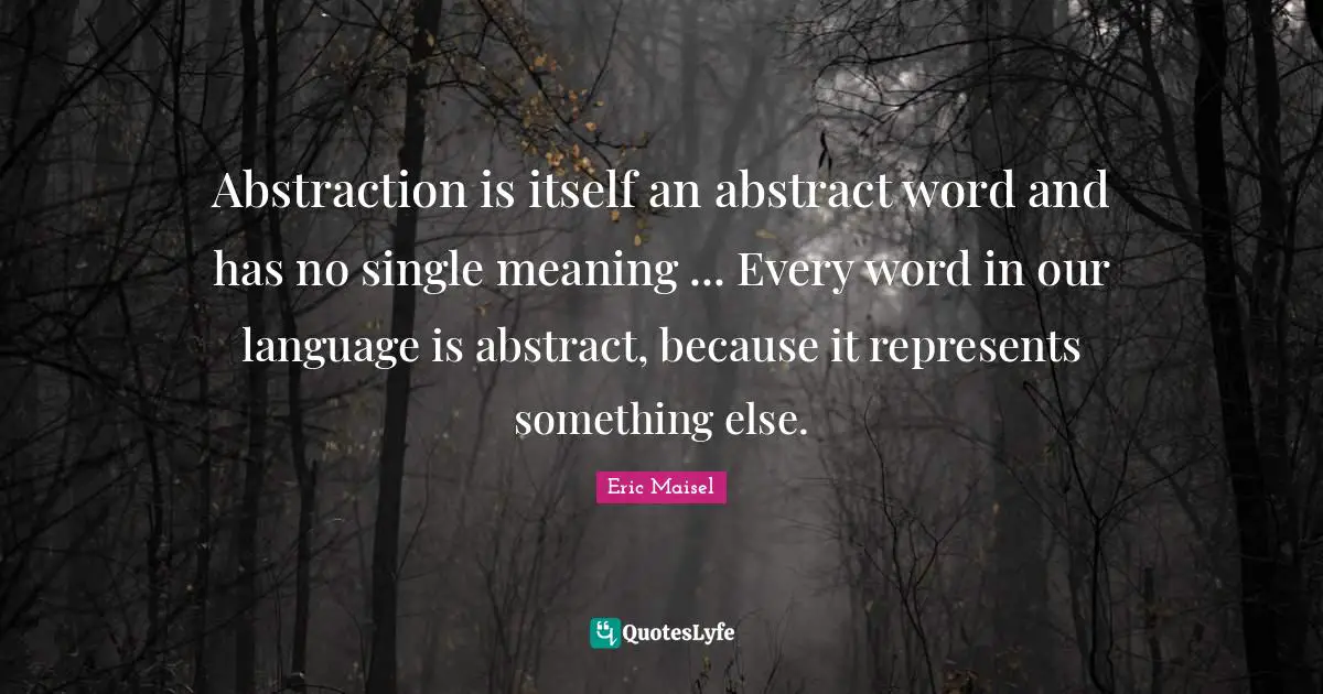 Abstraction is itself an abstract word and has no single meaning ... Every word in our language is abstract, because it represents something else.