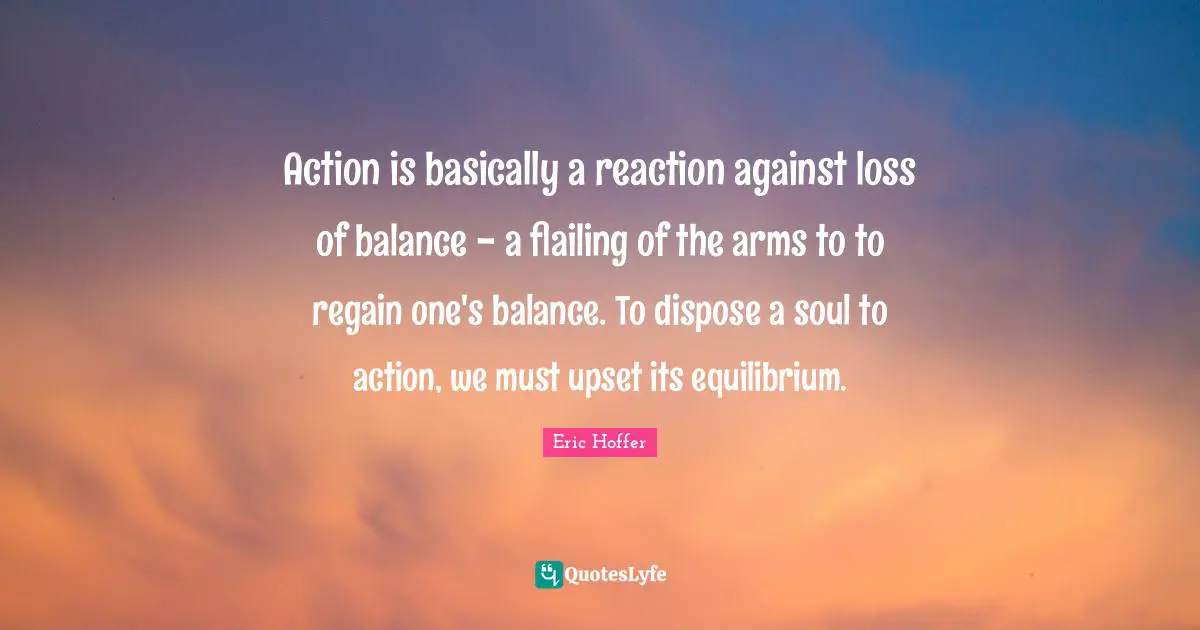 Action is basically a reaction against loss of balance - a flailing of the arms to to regain one's balance. To dispose a soul to action, we must upset its equilibrium.