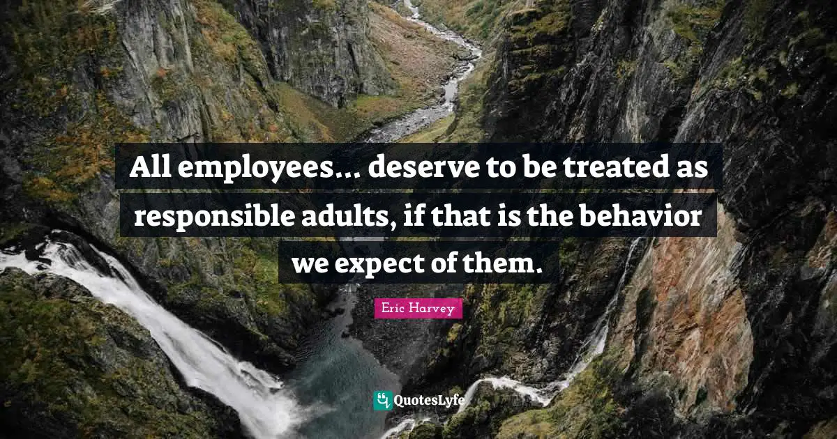 All employees... deserve to be treated as responsible adults, if that is the behavior we expect of them.
