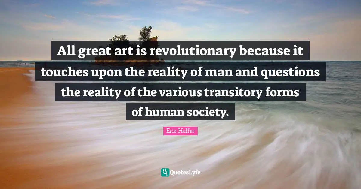 All great art is revolutionary because it touches upon the reality of man and questions the reality of the various transitory forms of human society.