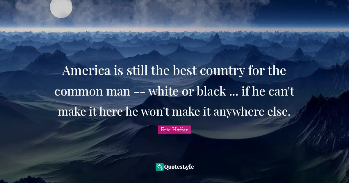 America is still the best country for the common man -- white or black ... if he can't make it here he won't make it anywhere else.