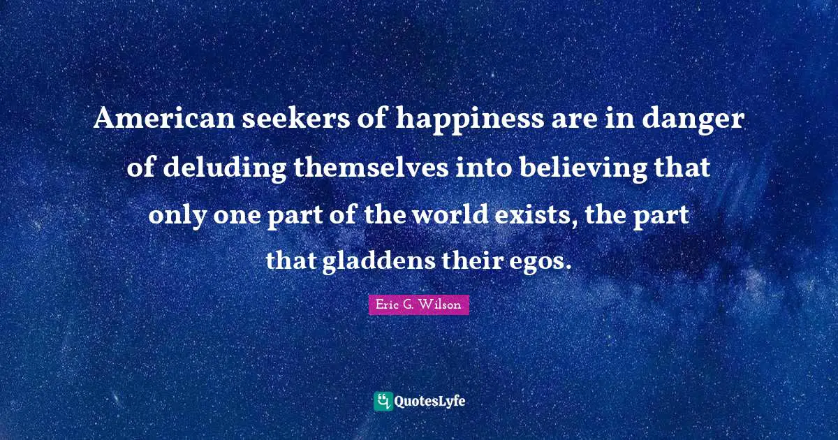 American seekers of happiness are in danger of deluding themselves into believing that only one part of the world exists, the part that gladdens their egos.