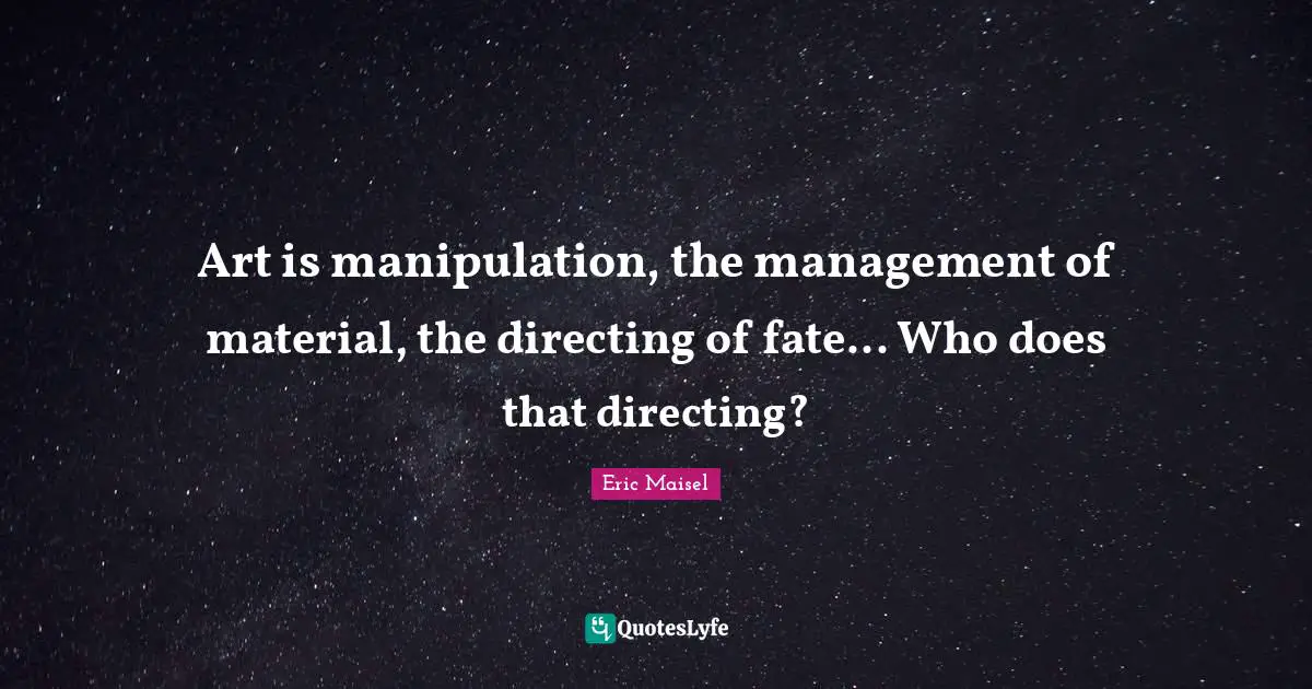 Art is manipulation, the management of material, the directing of fate... Who does that directing?