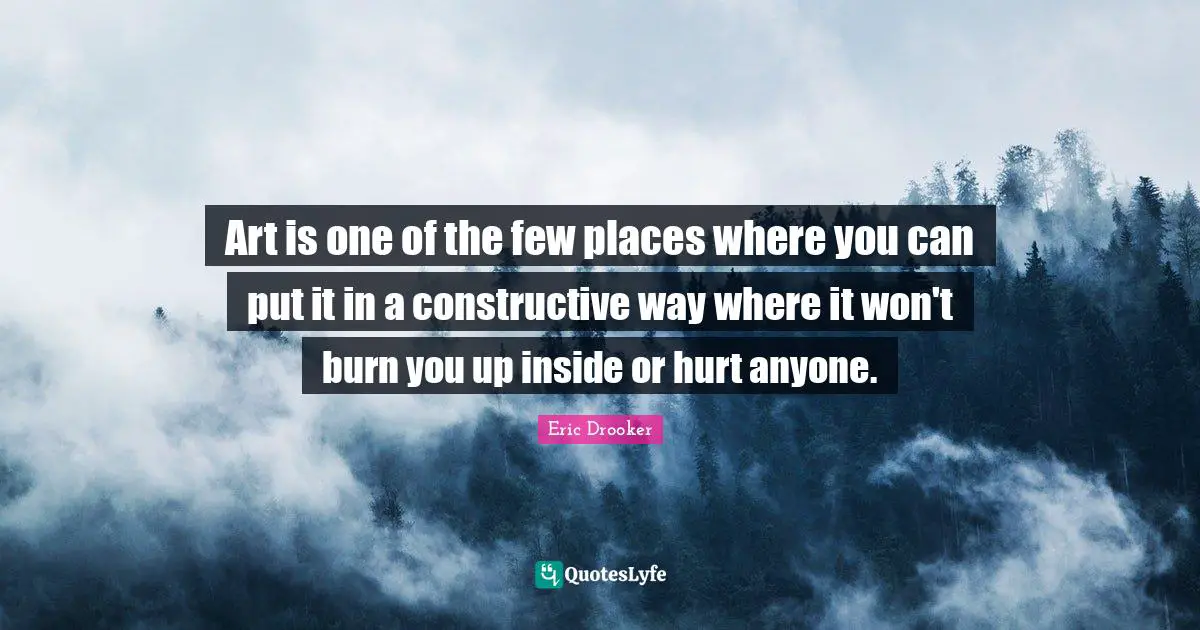 Art is one of the few places where you can put it in a constructive way where it won't burn you up inside or hurt anyone.