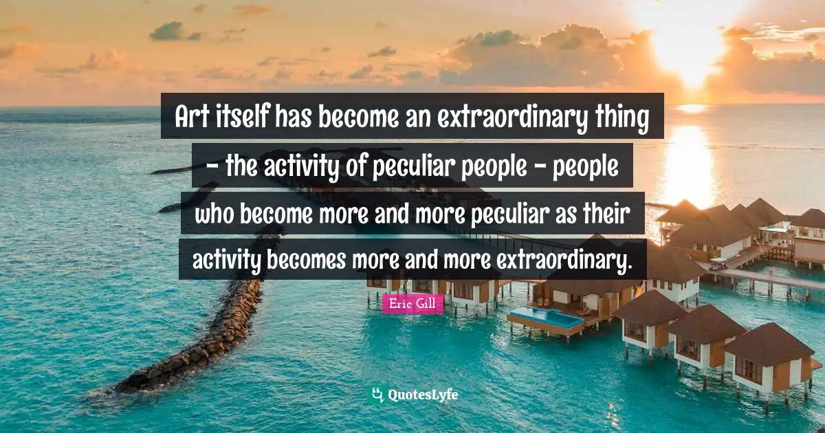 Art itself has become an extraordinary thing - the activity of peculiar people - people who become more and more peculiar as their activity becomes more and more extraordinary.