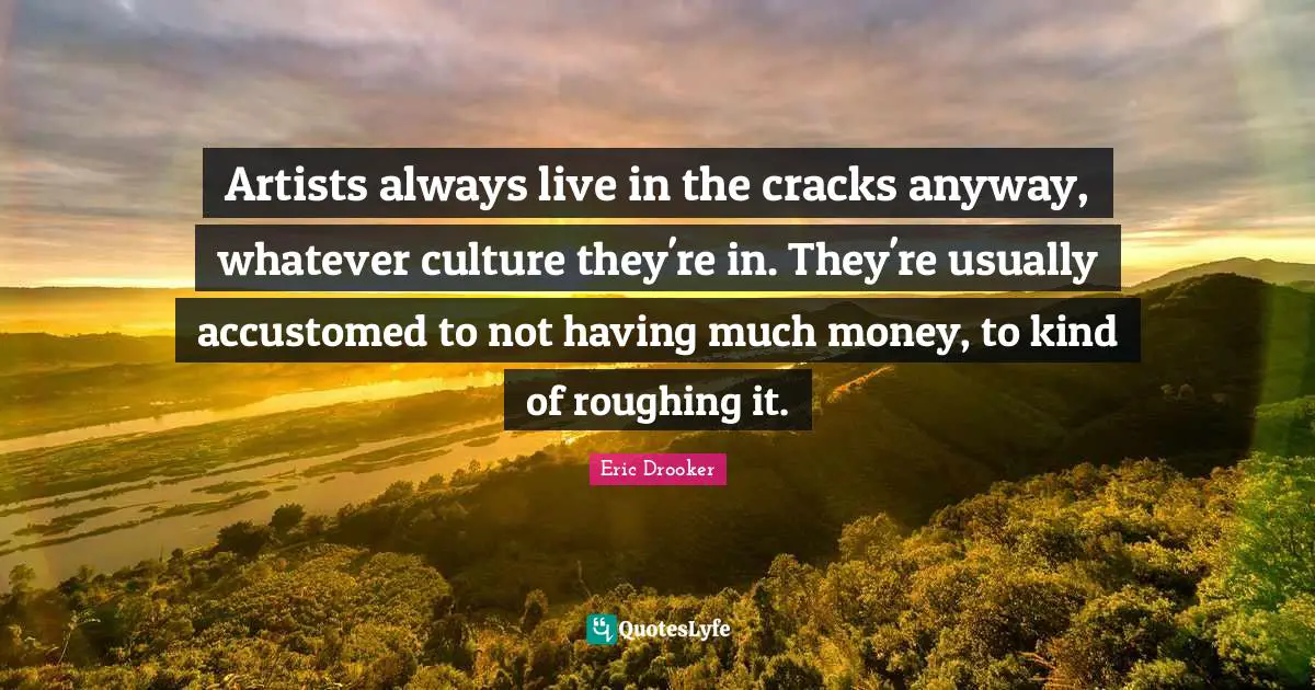 Artists always live in the cracks anyway, whatever culture they're in. They're usually accustomed to not having much money, to kind of roughing it.
