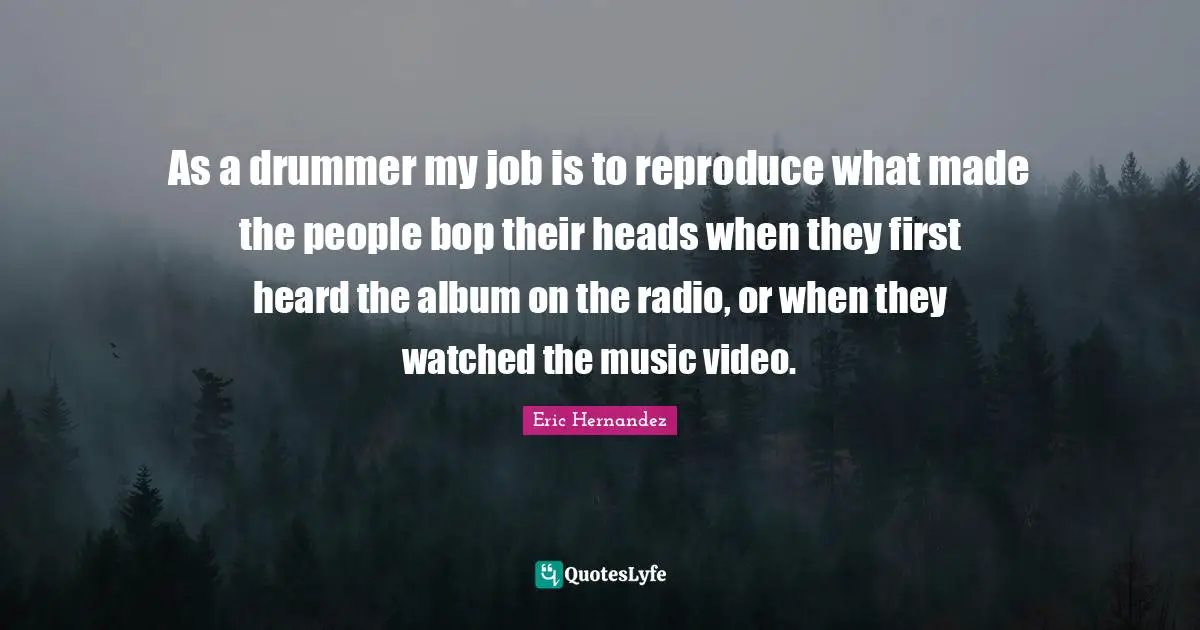 As a drummer my job is to reproduce what made the people bop their heads when they first heard the album on the radio, or when they watched the music video.
