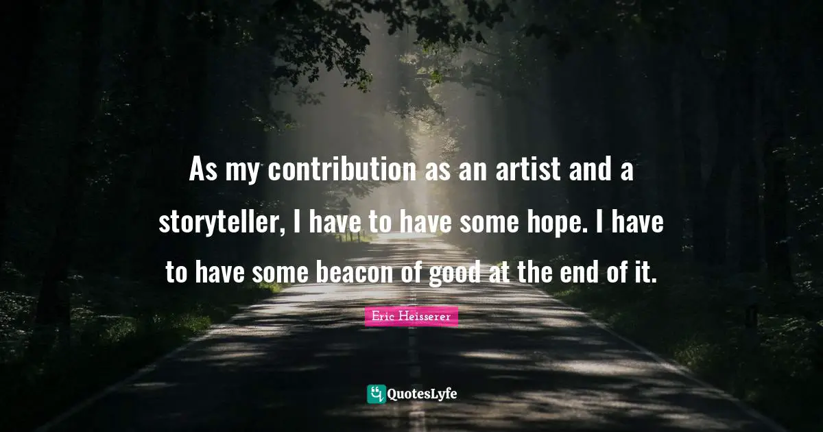 As my contribution as an artist and a storyteller, I have to have some hope. I have to have some beacon of good at the end of it.