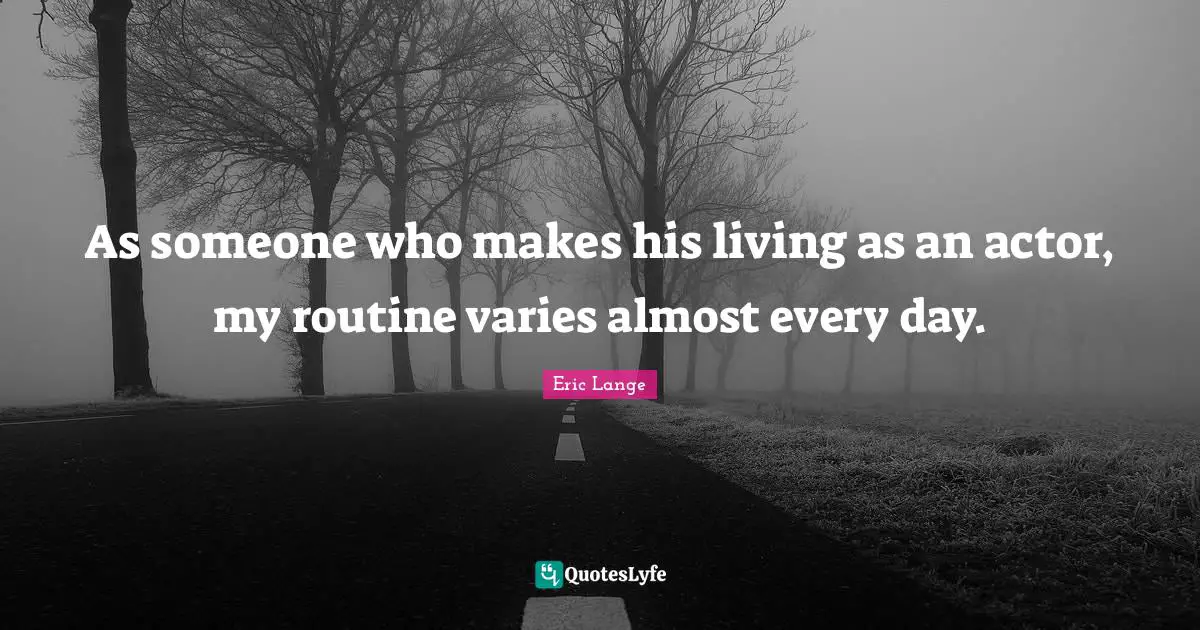 As someone who makes his living as an actor, my routine varies almost every day.