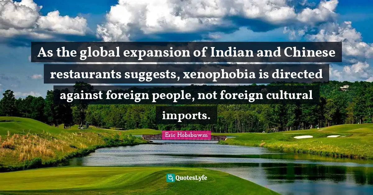 Expansion Quotes: "As the global expansion of Indian and Chinese restaurants suggests, xenophobia is directed against foreign people, not foreign cultural imports."