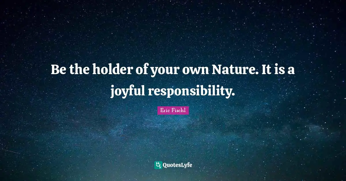 Be the holder of your own Nature. It is a joyful responsibility.