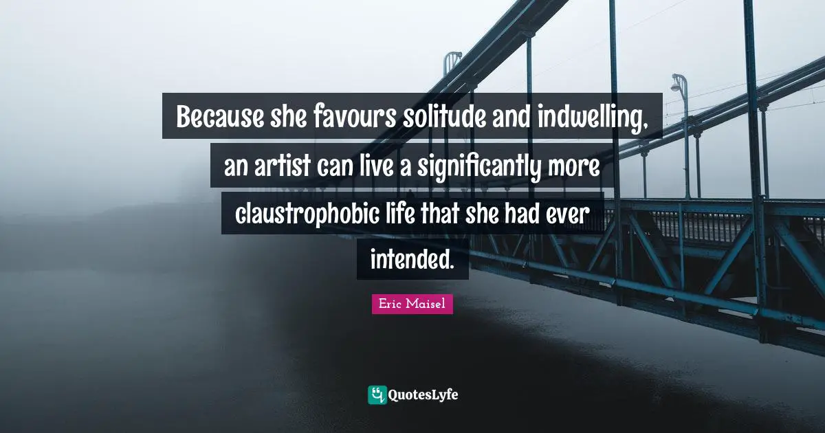 Because she favours solitude and indwelling, an artist can live a significantly more claustrophobic life that she had ever intended.