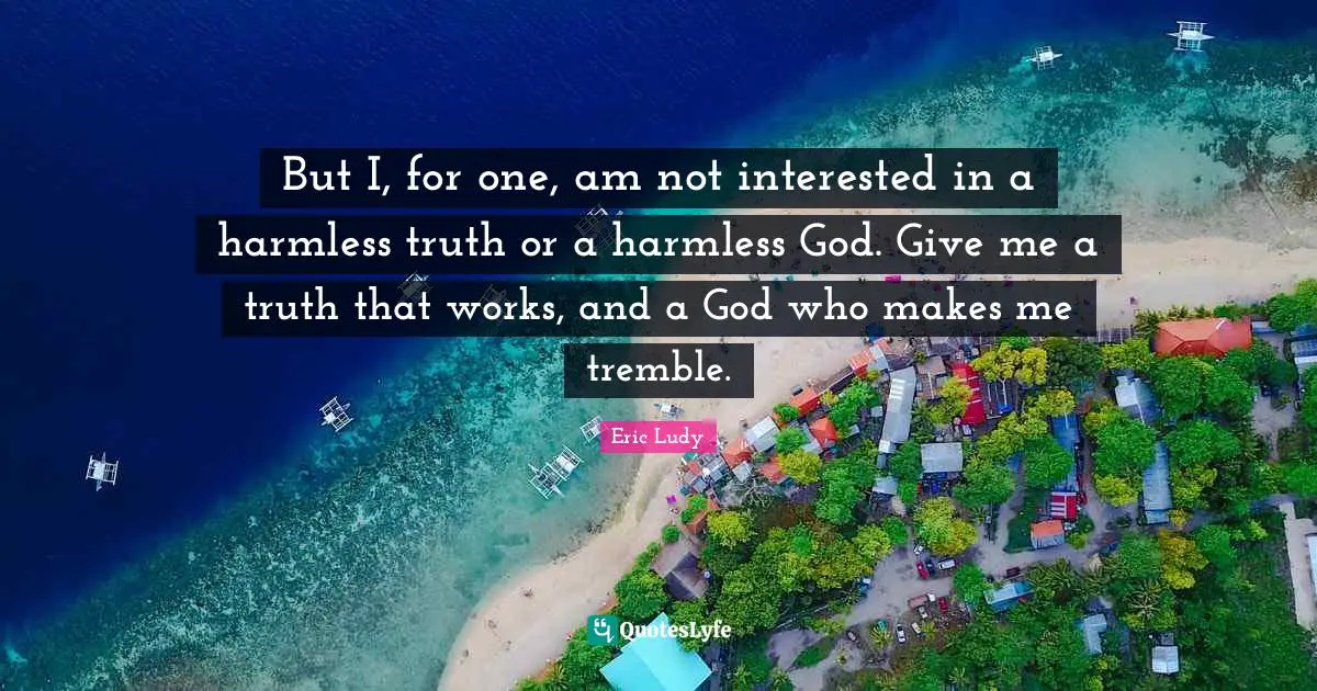 Eric Ludy Quotes: "But I, for one, am not interested in a harmless truth or a harmless God. Give me a truth that works, and a God who makes me tremble."