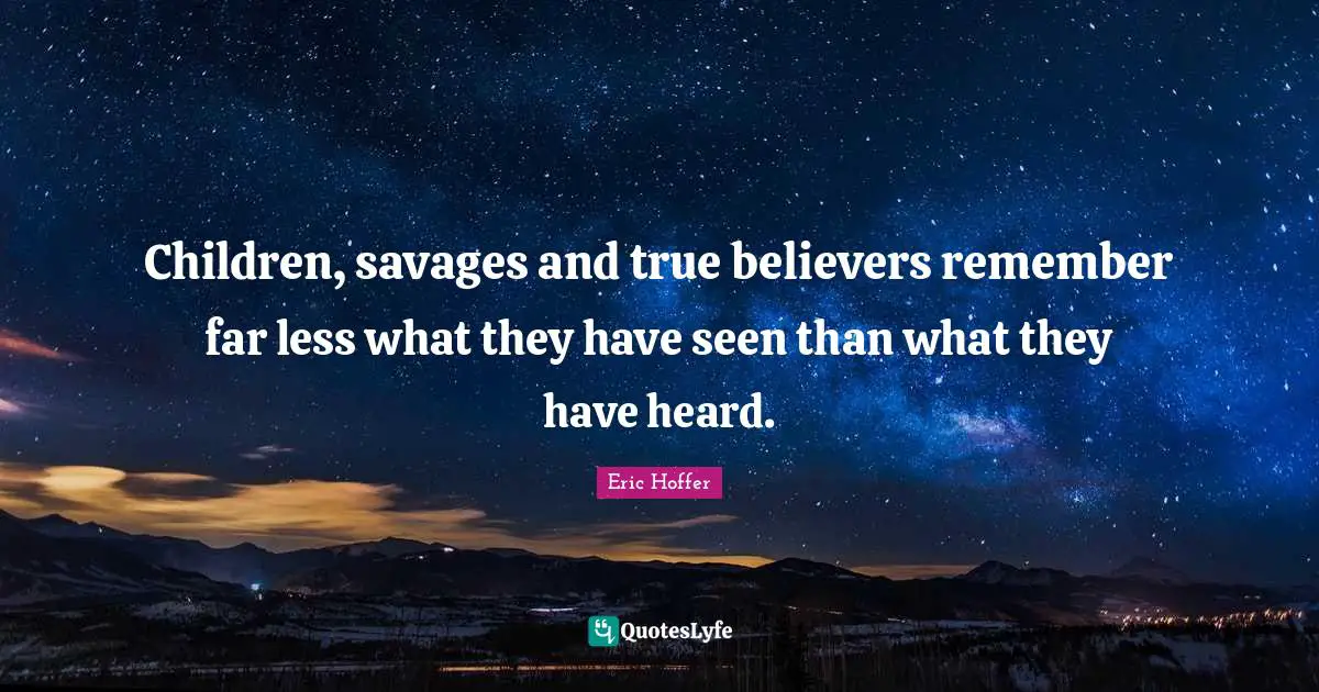 Children, savages and true believers remember far less what they have seen than what they have heard.