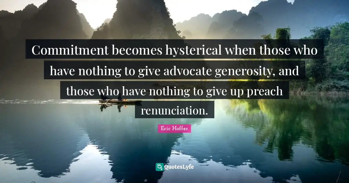 Commitment becomes hysterical when those who have nothing to give advocate generosity, and those who have nothing to give up preach renunciation.
