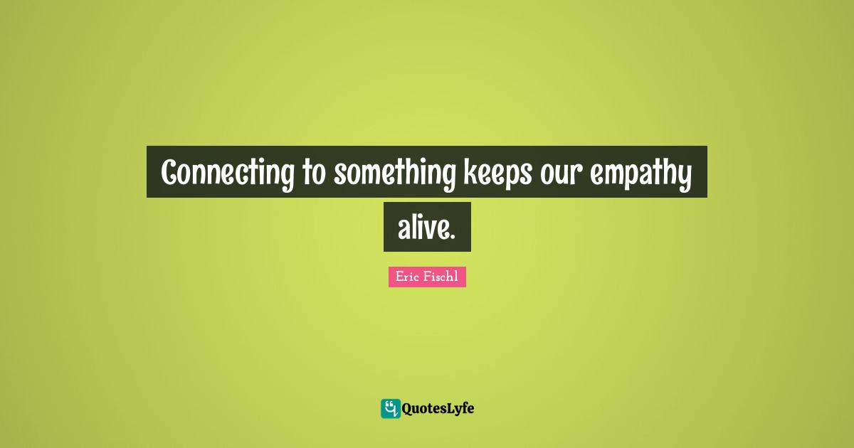 Connecting to something keeps our empathy alive.