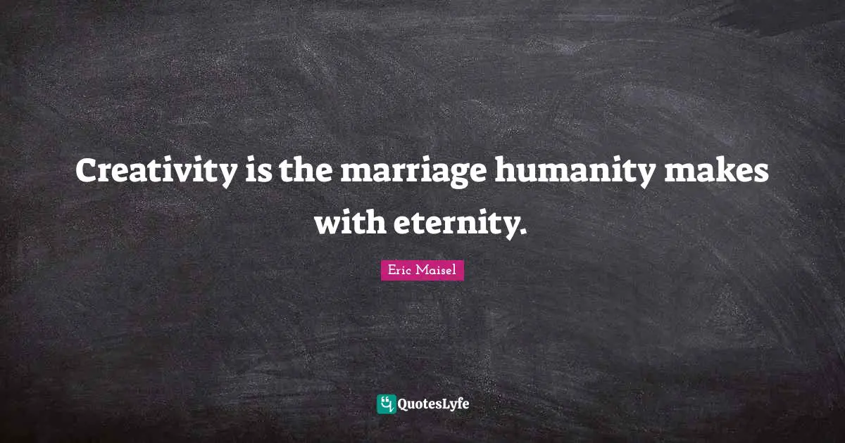 Creativity is the marriage humanity makes with eternity.