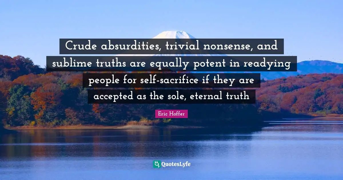 Crude absurdities, trivial nonsense, and sublime truths are equally potent in readying people for self-sacrifice if they are accepted as the sole, eternal truth