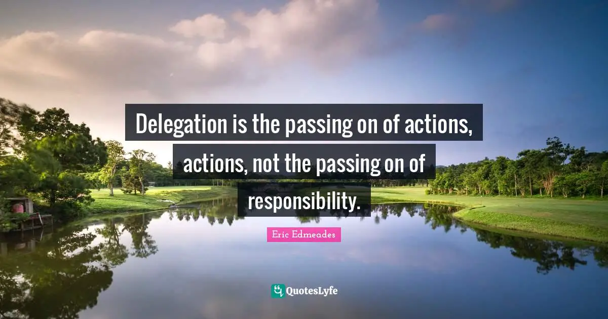 Passing On Quotes: "Delegation is the passing on of actions, actions, not the passing on of responsibility."