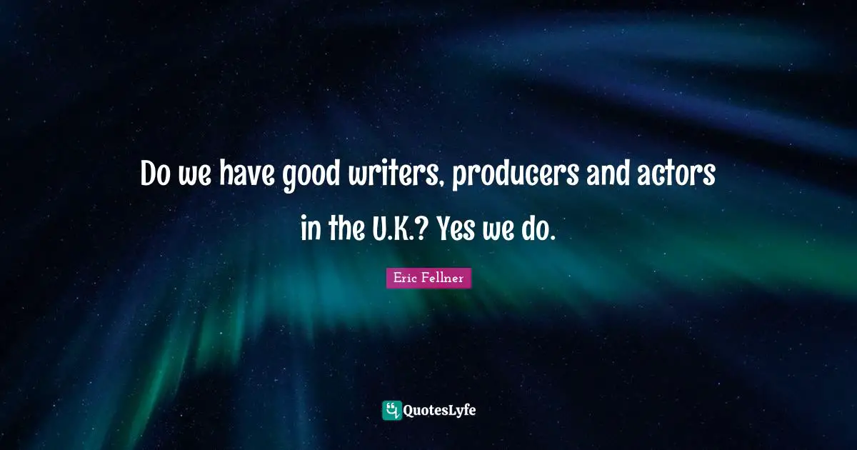 Do we have good writers, producers and actors in the U.K.? Yes we do.
