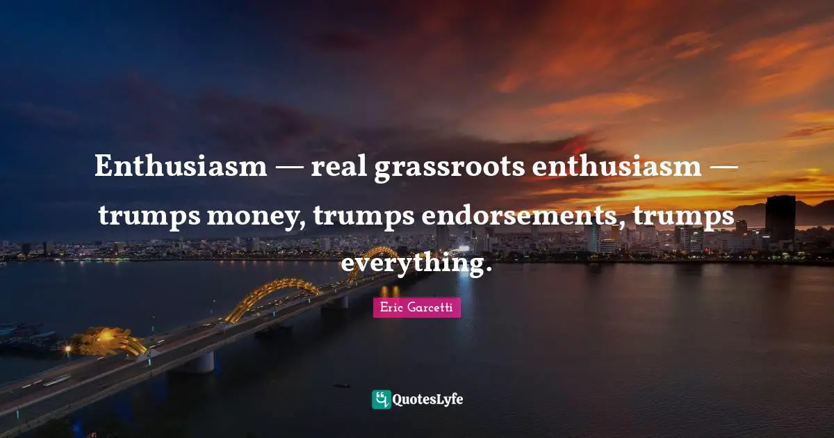 Enthusiasm — real grassroots enthusiasm — trumps money, trumps endorsements, trumps everything.