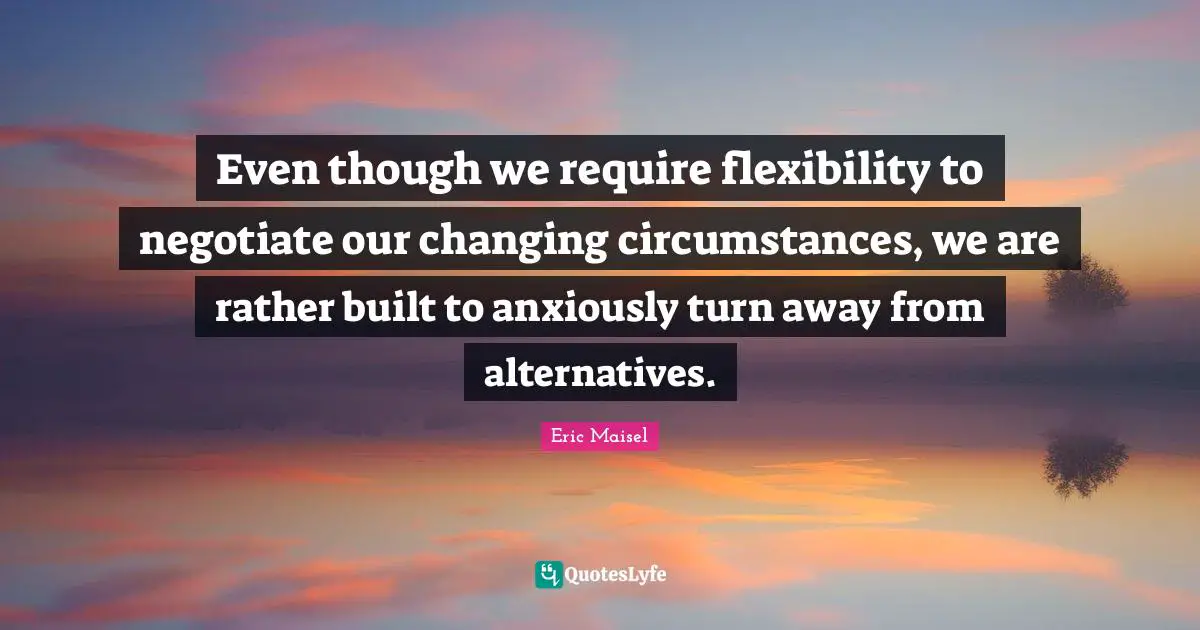 Even though we require flexibility to negotiate our changing circumstances, we are rather built to anxiously turn away from alternatives.
