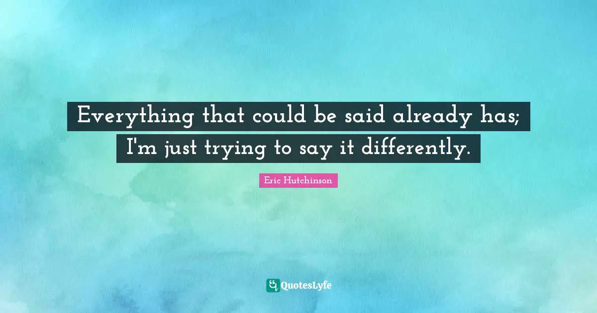 Everything that could be said already has; I'm just trying to say it differently.