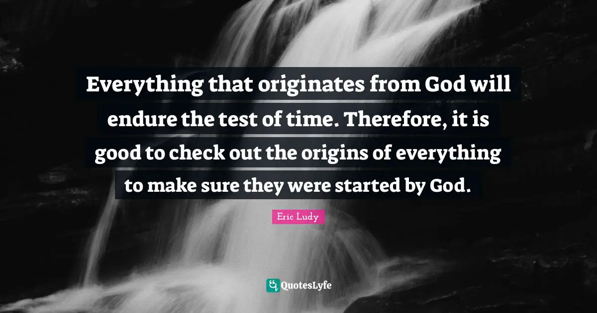 Eric Ludy Quotes: "Everything that originates from God will endure the test of time. Therefore, it is good to check out the origins of everything to make sure they were started by God."