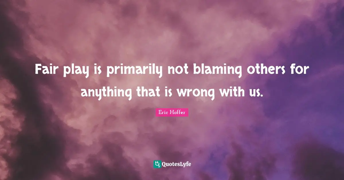 Eric Hoffer Quotes: Fair play is primarily not blaming others for anything that is wrong with us.