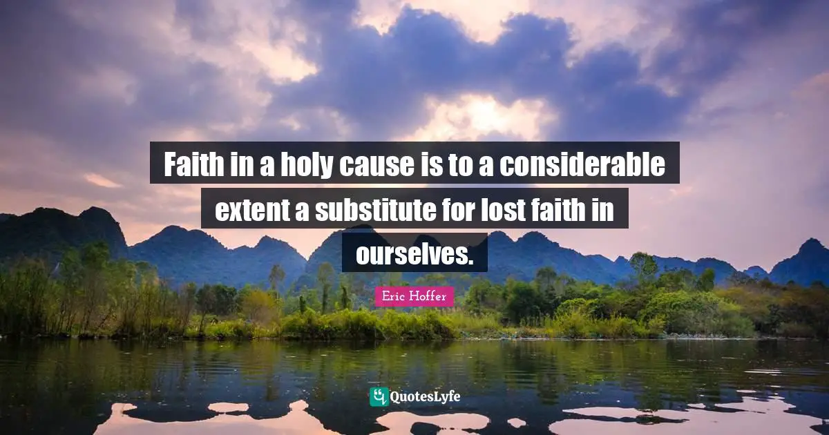 Faith in a holy cause is to a considerable extent a substitute for lost faith in ourselves.