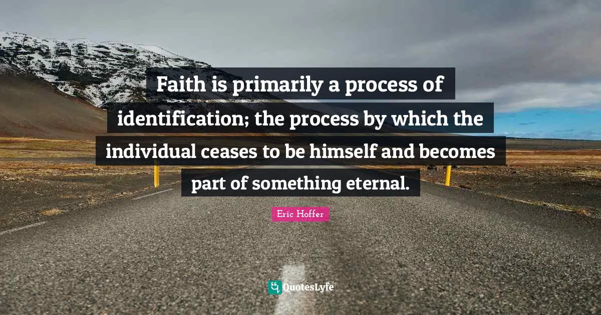 Faith is primarily a process of identification; the process by which the individual ceases to be himself and becomes part of something eternal.