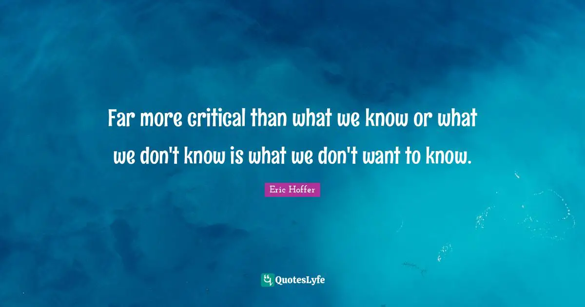 Eric Hoffer Quotes: "Far more critical than what we know or what we don't know is what we don't want to know."